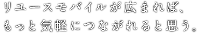 リユースモバイルが広まれば、もっと気軽につながれると思う。